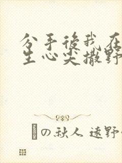 分手后我在顾先生心尖撒野短剧大结局