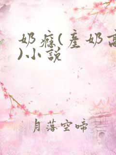 奶瘾(产奶高h)小说