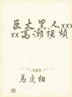 巨大黑人xxxxx高潮视频