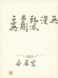 免费韩漫无羞遮无删减 免费韩漫无羞遮无删减