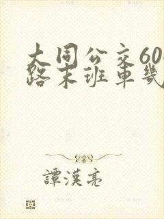 大同公交606路末班车几点