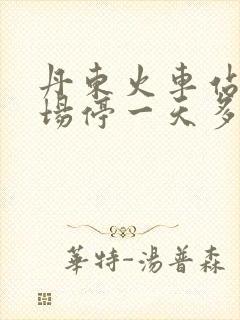 丹东火车站停车场停一天多少钱