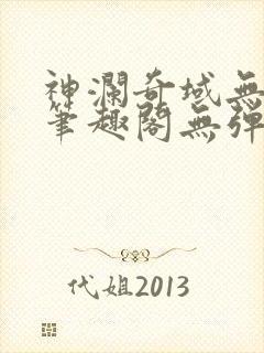 神澜奇域无双珠笔趣阁无弹窗 神澜奇域无双珠笔趣阁无弹窗