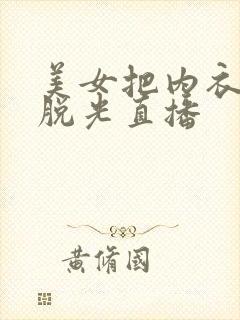美女把内衣内裤脱光直播