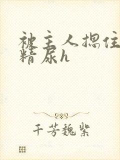 被主人摁住灌浓精尿h
