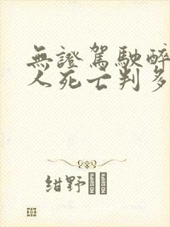 无证驾驶醉驾致人死亡判多少年