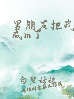 男朋友把我调教成m了 男朋友把我调教成m了
