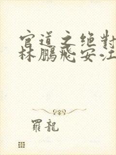 官道之绝对权力林鹏飞安江全文小说免费阅读