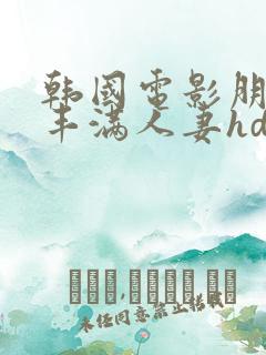 韩国电影朋友的丰满人妻hd中文