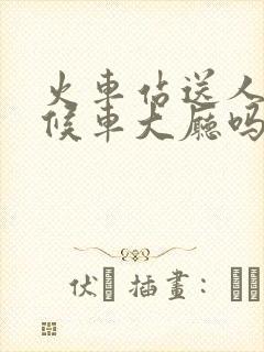 火车站送人能进候车大厅吗