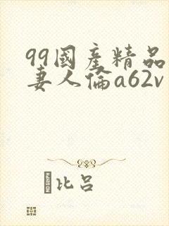 99国产精品人妻人伦a62v网