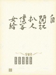 女仆扒开自己的给客人玩