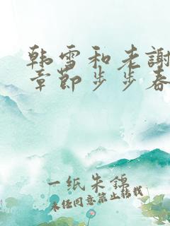 韩雪和老谢全部章节步步春情