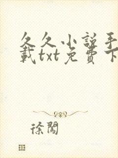 久久小说手机下载txt免费下 久久小说手机下载txt免费下