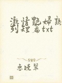 激情艳妇熟女系列短篇txt