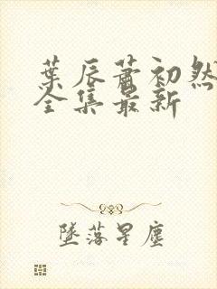 叶辰萧初然最新全集最新