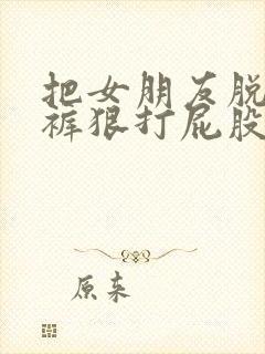 把女朋友脱了内裤狠打屁股视频