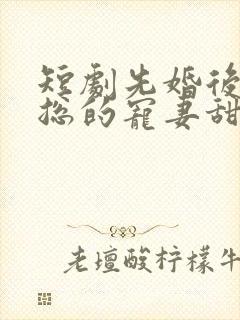 短剧先婚后爱潇总的宠妻甜