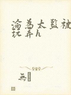 沦为太监被调教玩弄h