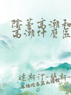 阴蒂高潮和阴道高潮什么区别 阴蒂高潮和阴道高潮什么区别
