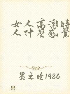 女人高潮时候男人什么感觉 女人高潮时候男人什么感觉