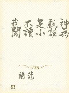 我不是戏神免费阅读小说无弹窗广告