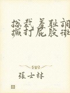 总裁羞耻调教跪撅打屁股微博