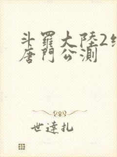斗罗大陆2绝世唐门公测 斗罗大陆2绝世唐门公测