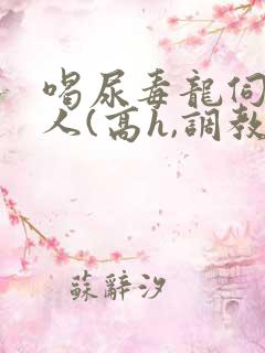 喝尿毒龙伺候主人(高h,调教)