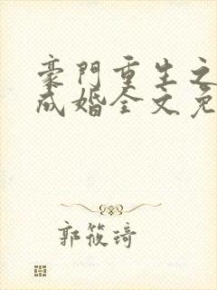 豪门重生之暖爱成婚全文免费 豪门重生之暖爱成婚全文免费