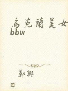 乌克兰美女高潮bbw