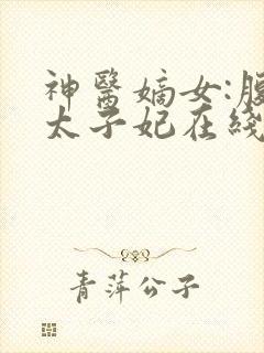 神医嫡女:腹黑太子妃在线阅读全文