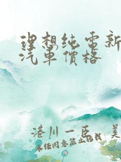 理想纯电新能源汽车价格