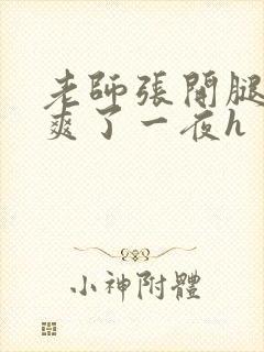 老师张开腿让我爽了一夜h