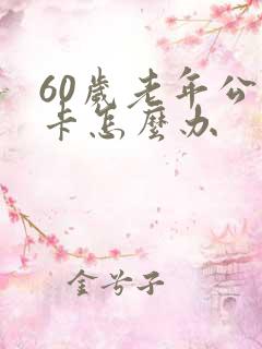 60岁老年公交卡怎么办