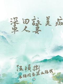 深田咏美痴汉电车人妻 深田咏美痴汉电车人妻