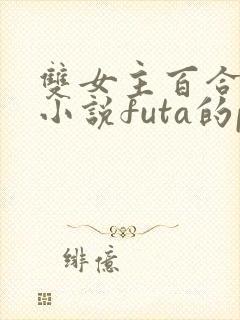 双女主百合gl小说futa的po文高h多肉