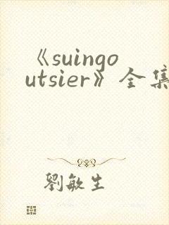 《suingoutsier》全集免费观看动漫