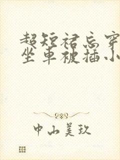超短裙忘穿内裤坐车被插小说 超短裙忘穿内裤坐车被插小说