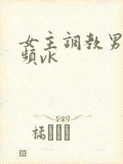 女主调教男奴视频vk