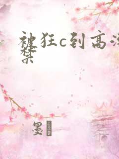 被狂c到高潮失禁 被狂c到高潮失禁