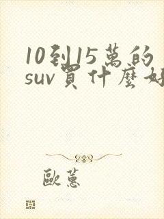 10到15万的suv买什么好