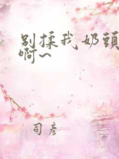 别揉我奶头嗯~啊~ 别揉我奶头嗯~啊~
