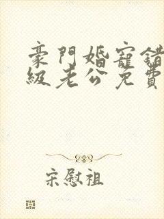 豪门婚宠错嫁顶级老公免费阅读 豪门婚宠错嫁顶级老公免费阅读