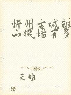 忻州古城离五台山机场有多远