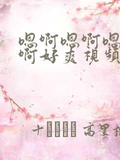 嗯啊嗯啊嗯啊嗯啊好爽视频