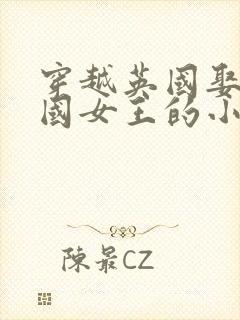 穿越英国娶了英国女王的小说