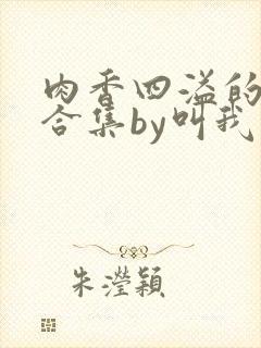肉香四溢的香艳合集by叫我大总攻