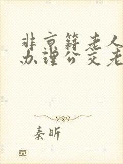 非京籍老人如何办理公交老年卡 非京籍老人如何办理公交老年卡