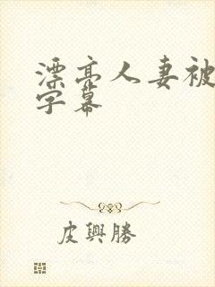 漂亮人妻被中文字幕